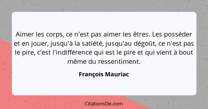 Aimer les corps, ce n'est pas aimer les êtres. Les posséder et en jouer, jusqu'à la satiété, jusqu'au dégoût, ce n'est pas le pire,... - François Mauriac