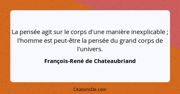 La pensée agit sur le corps d'une manière inexplicable ; l'homme est peut-être la pensée du grand corps de l'uni... - François-René de Chateaubriand