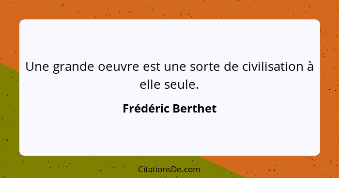 Une grande oeuvre est une sorte de civilisation à elle seule.... - Frédéric Berthet