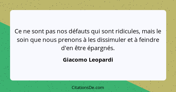 Ce ne sont pas nos défauts qui sont ridicules, mais le soin que nous prenons à les dissimuler et à feindre d'en être épargnés.... - Giacomo Leopardi