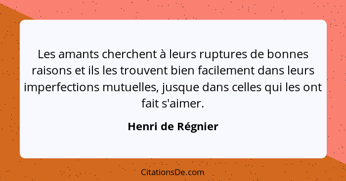 Les amants cherchent à leurs ruptures de bonnes raisons et ils les trouvent bien facilement dans leurs imperfections mutuelles, jus... - Henri de Régnier