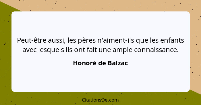 Peut-être aussi, les pères n'aiment-ils que les enfants avec lesquels ils ont fait une ample connaissance.... - Honoré de Balzac