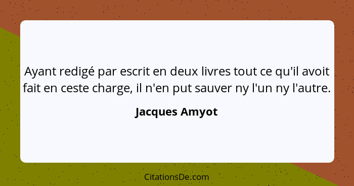 Ayant redigé par escrit en deux livres tout ce qu'il avoit fait en ceste charge, il n'en put sauver ny l'un ny l'autre.... - Jacques Amyot