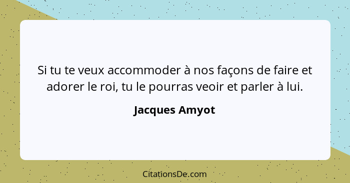 Si tu te veux accommoder à nos façons de faire et adorer le roi, tu le pourras veoir et parler à lui.... - Jacques Amyot