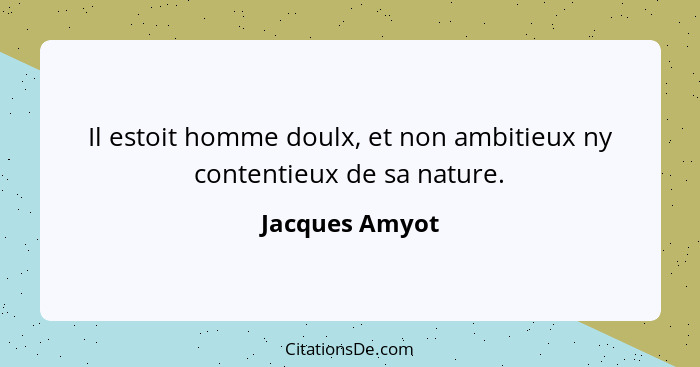 Il estoit homme doulx, et non ambitieux ny contentieux de sa nature.... - Jacques Amyot