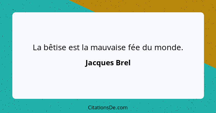 La bêtise est la mauvaise fée du monde.... - Jacques Brel