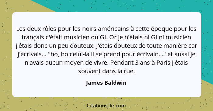 Les deux rôles pour les noirs américains à cette époque pour les français c'était musicien ou GI. Or je n'étais ni GI ni musicien j'ét... - James Baldwin