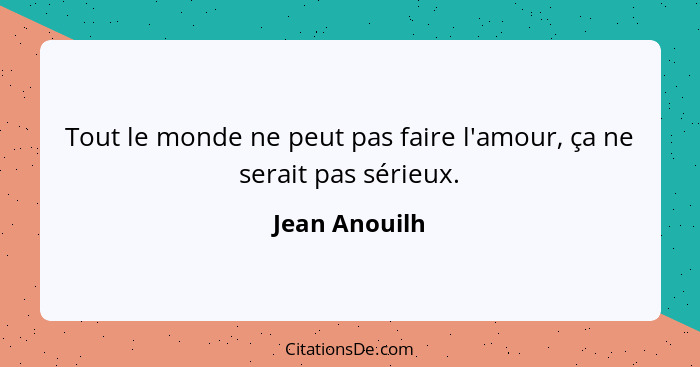 Tout le monde ne peut pas faire l'amour, ça ne serait pas sérieux.... - Jean Anouilh