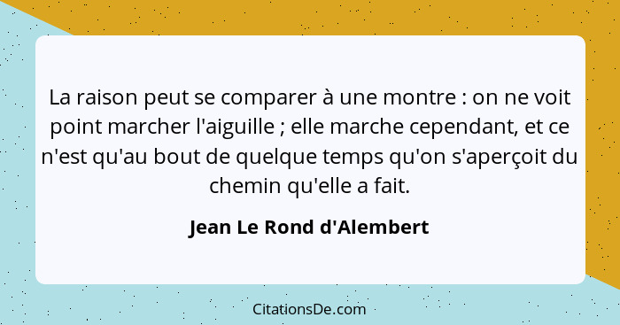 La raison peut se comparer à une montre : on ne voit point marcher l'aiguille ; elle marche cependant, et ce n... - Jean Le Rond d'Alembert