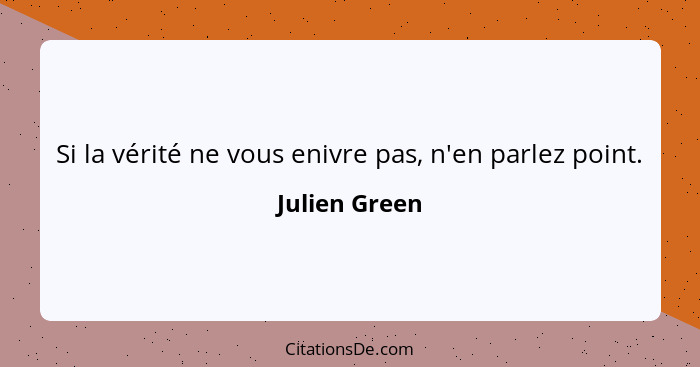 Si la vérité ne vous enivre pas, n'en parlez point.... - Julien Green