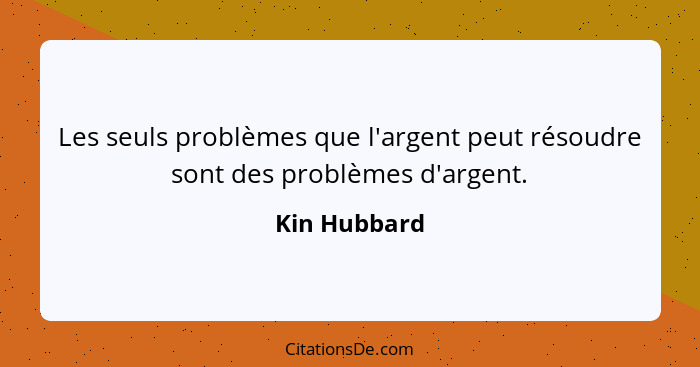 Les seuls problèmes que l'argent peut résoudre sont des problèmes d'argent.... - Kin Hubbard