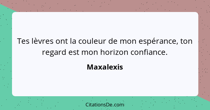 Tes lèvres ont la couleur de mon espérance, ton regard est mon horizon confiance.... - Maxalexis