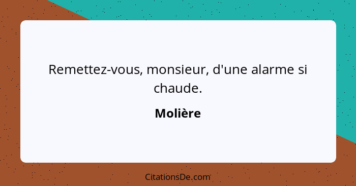 Remettez-vous, monsieur, d'une alarme si chaude.... - Molière