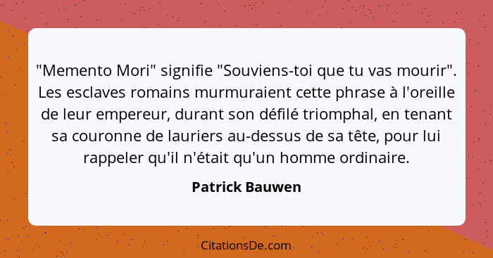 "Memento Mori" signifie "Souviens-toi que tu vas mourir". Les esclaves romains murmuraient cette phrase à l'oreille de leur empereur,... - Patrick Bauwen