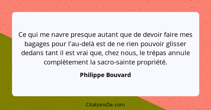 Ce qui me navre presque autant que de devoir faire mes bagages pour l'au-delà est de ne rien pouvoir glisser dedans tant il est vra... - Philippe Bouvard