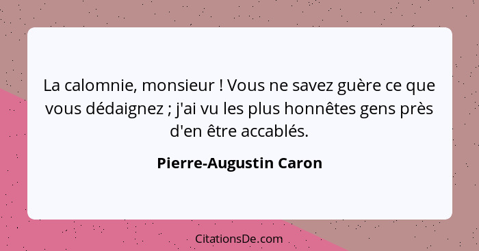 La calomnie, monsieur ! Vous ne savez guère ce que vous dédaignez ; j'ai vu les plus honnêtes gens près d'en être ac... - Pierre-Augustin Caron