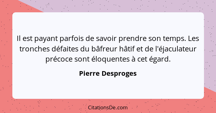 Il est payant parfois de savoir prendre son temps. Les tronches défaites du bâfreur hâtif et de l'éjaculateur précoce sont éloquent... - Pierre Desproges