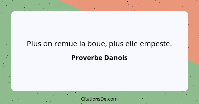 Plus on remue la boue, plus elle empeste.... - Proverbe Danois