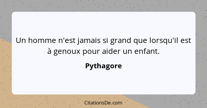 Un homme n'est jamais si grand que lorsqu'il est à genoux pour aider un enfant.... - Pythagore