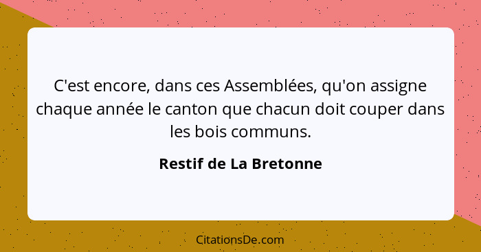 C'est encore, dans ces Assemblées, qu'on assigne chaque année le canton que chacun doit couper dans les bois communs.... - Restif de La Bretonne