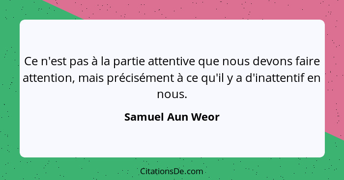 Ce n'est pas à la partie attentive que nous devons faire attention, mais précisément à ce qu'il y a d'inattentif en nous.... - Samuel Aun Weor