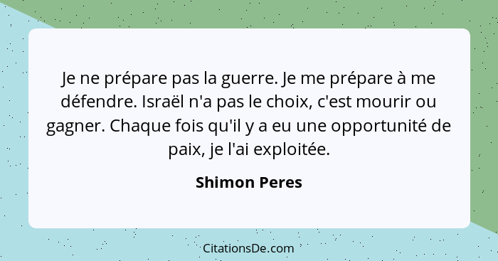 Je ne prépare pas la guerre. Je me prépare à me défendre. Israël n'a pas le choix, c'est mourir ou gagner. Chaque fois qu'il y a eu une... - Shimon Peres