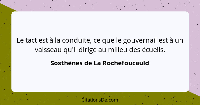 Le tact est à la conduite, ce que le gouvernail est à un vaisseau qu'il dirige au milieu des écueils.... - Sosthènes de La Rochefoucauld