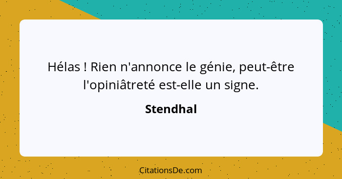 Hélas ! Rien n'annonce le génie, peut-être l'opiniâtreté est-elle un signe.... - Stendhal