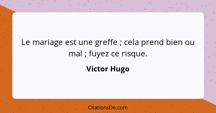 Le mariage est une greffe ; cela prend bien ou mal ; fuyez ce risque.... - Victor Hugo