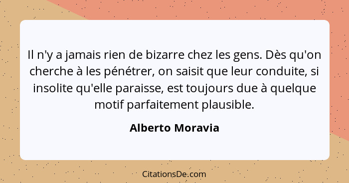 Il n'y a jamais rien de bizarre chez les gens. Dès qu'on cherche à les pénétrer, on saisit que leur conduite, si insolite qu'elle pa... - Alberto Moravia