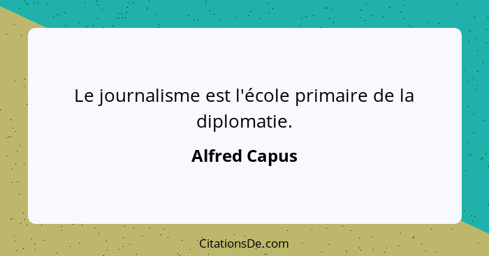 Le journalisme est l'école primaire de la diplomatie.... - Alfred Capus