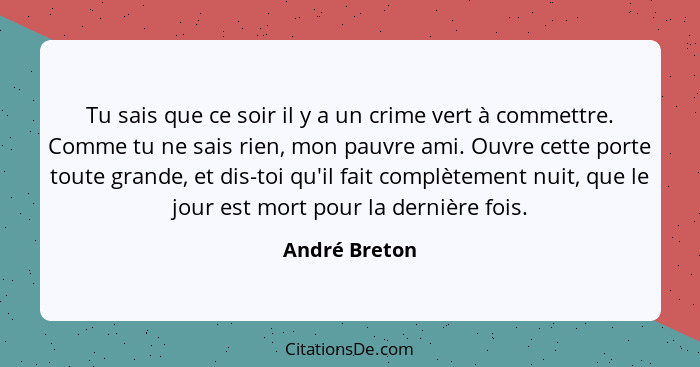 Tu sais que ce soir il y a un crime vert à commettre. Comme tu ne sais rien, mon pauvre ami. Ouvre cette porte toute grande, et dis-toi... - André Breton