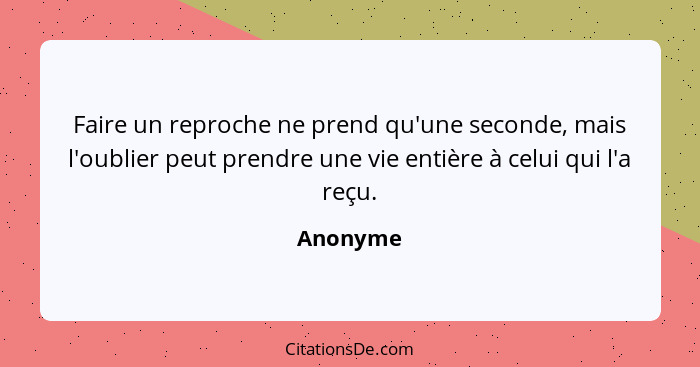 Faire un reproche ne prend qu'une seconde, mais l'oublier peut prendre une vie entière à celui qui l'a reçu.... - Anonyme