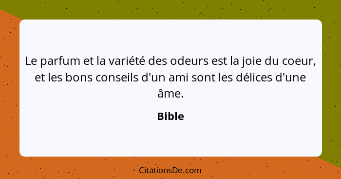 Le parfum et la variété des odeurs est la joie du coeur, et les bons conseils d'un ami sont les délices d'une âme.... - Bible