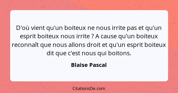 D'où vient qu'un boiteux ne nous irrite pas et qu'un esprit boiteux nous irrite ? A cause qu'un boiteux reconnaît que nous allons... - Blaise Pascal