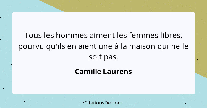 Tous les hommes aiment les femmes libres, pourvu qu'ils en aient une à la maison qui ne le soit pas.... - Camille Laurens