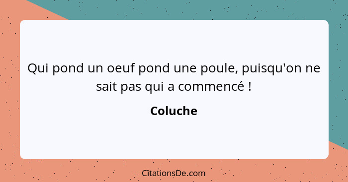 Qui pond un oeuf pond une poule, puisqu'on ne sait pas qui a commencé !... - Coluche