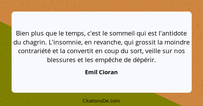 Bien plus que le temps, c'est le sommeil qui est l'antidote du chagrin. L'insomnie, en revanche, qui grossit la moindre contrariété et l... - Emil Cioran