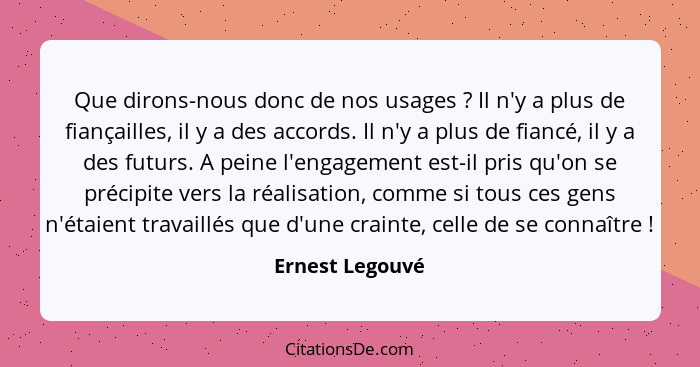 Que dirons-nous donc de nos usages ? Il n'y a plus de fiançailles, il y a des accords. Il n'y a plus de fiancé, il y a des futur... - Ernest Legouvé