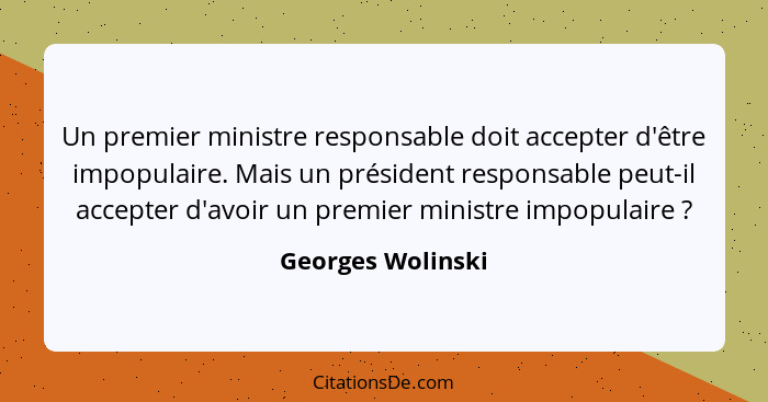Un premier ministre responsable doit accepter d'être impopulaire. Mais un président responsable peut-il accepter d'avoir un premier... - Georges Wolinski