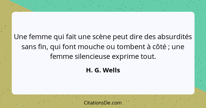 Une femme qui fait une scène peut dire des absurdités sans fin, qui font mouche ou tombent à côté ; une femme silencieuse exprime t... - H. G. Wells