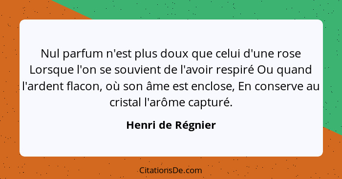 Nul parfum n'est plus doux que celui d'une rose Lorsque l'on se souvient de l'avoir respiré Ou quand l'ardent flacon, où son âme es... - Henri de Régnier