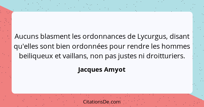 Aucuns blasment les ordonnances de Lycurgus, disant qu'elles sont bien ordonnées pour rendre les hommes beiliqueux et vaillans, non pa... - Jacques Amyot