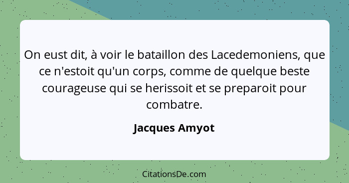 On eust dit, à voir le bataillon des Lacedemoniens, que ce n'estoit qu'un corps, comme de quelque beste courageuse qui se herissoit et... - Jacques Amyot