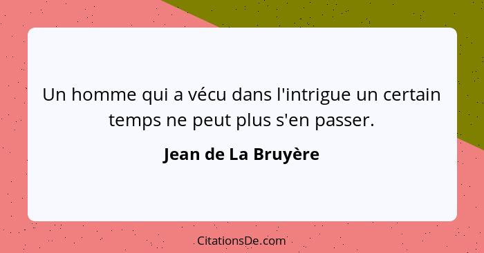 Un homme qui a vécu dans l'intrigue un certain temps ne peut plus s'en passer.... - Jean de La Bruyère