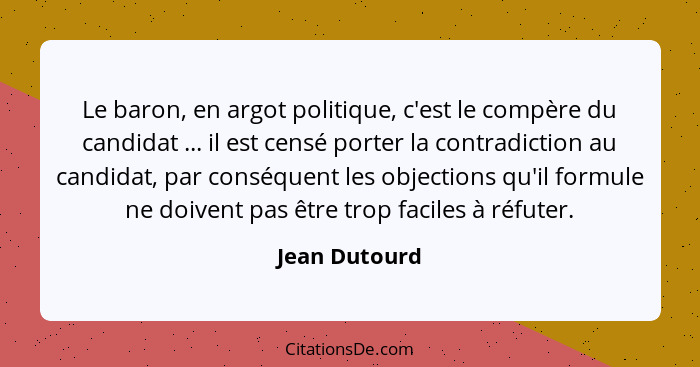 Le baron, en argot politique, c'est le compère du candidat ... il est censé porter la contradiction au candidat, par conséquent les obj... - Jean Dutourd