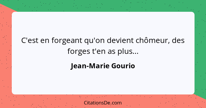 C'est en forgeant qu'on devient chômeur, des forges t'en as plus...... - Jean-Marie Gourio