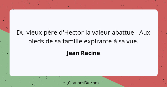 Du vieux père d'Hector la valeur abattue - Aux pieds de sa famille expirante à sa vue.... - Jean Racine