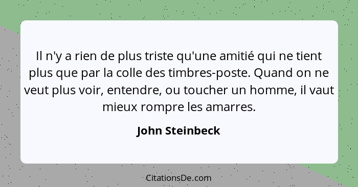 Il n'y a rien de plus triste qu'une amitié qui ne tient plus que par la colle des timbres-poste. Quand on ne veut plus voir, entendre... - John Steinbeck