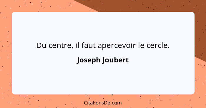 Du centre, il faut apercevoir le cercle.... - Joseph Joubert